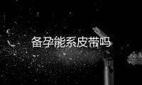 備孕能系皮帶嗎