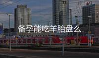 備孕能吃羊胎盤么