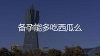 備孕能多吃西瓜么