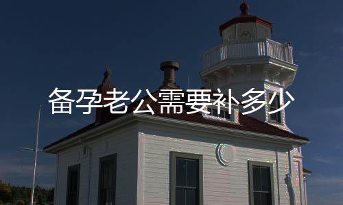備孕老公需要補(bǔ)多少