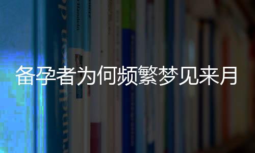 備孕者為何頻繁夢見來月經？探究潛意識變化與生育能力的關聯性研究