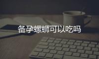 備孕螺螄可以吃嗎