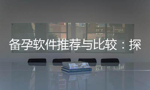 備孕軟件推薦與比較：探索備孕app的功能、設計與便捷之處