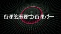 備課的重要性(備課對一個老師來說很重要)