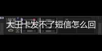 大王卡發(fā)不了短信怎么回事（大王卡發(fā)不了短信）