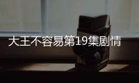 大王不容易第19集劇情詳細介紹