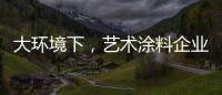 大環境下，藝術涂料企業塑造深刻的品牌形象是關鍵