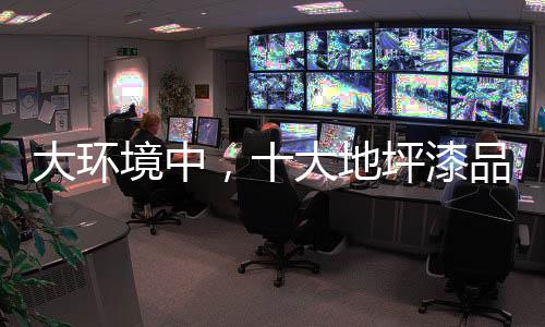 大環境中，十大地坪漆品牌掌握自己的核心