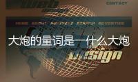大炮的量詞是一什么大炮 一啥大炮量詞