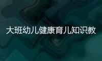 大班幼兒健康育兒知識教案包括大班幼兒健康育兒知識的具體內容