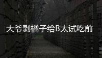 大爺剝橘子給B太試吃前在摳腳，B太崩潰表示不能接受