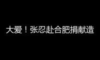 大愛！張忍赴合肥捐獻造血干細胞