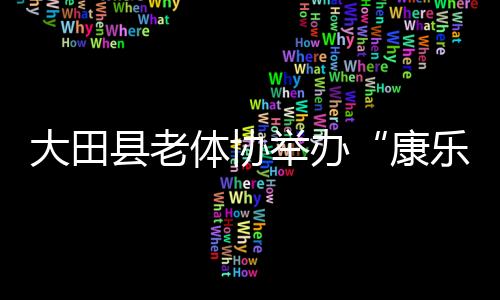 大田縣老體協(xié)舉辦“康樂(lè)家園杯”象棋展示交流活動(dòng)