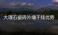 大理石瓷磚外墻干掛優(yōu)勢明顯 幕墻市場占先機(jī)