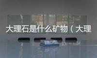 大理石是什么礦物（大理石主要礦物成分）