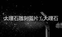 大理石雕刻圖片（大理石雕刻）