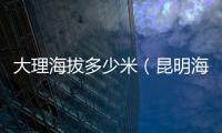 大理海拔多少米（昆明海拔多少米）