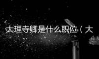 大理寺卿是什么職位（大理寺卿和都察院右都御史的關(guān)系）