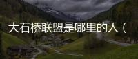 大石橋聯盟是哪里的人（大石橋聯盟所有人資料）