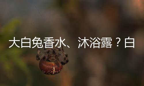 大白兔香水、沐浴露？白兔的這波奶香跨界十分可以！