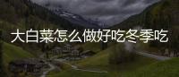 大白菜怎么做好吃冬季吃白菜可護膚與養顏