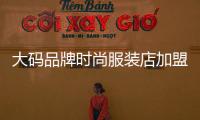 大碼品牌時尚服裝店加盟,大碼品牌時尚服裝店加盟費多少錢