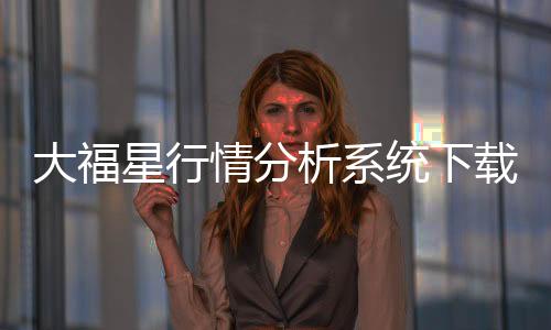 大福星行情分析系統下載（大福星行情分析系統下載）
