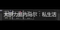 大羅力挺內馬爾：私生活是個人行為 其他人管不著