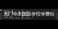 大廠中未國(guó)際學(xué)校學(xué)費(fèi)標(biāo)準(zhǔn)及招生條件