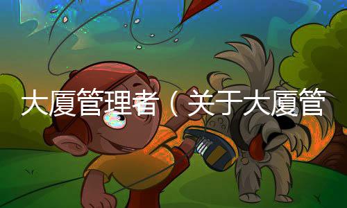 大廈管理者（關(guān)于大廈管理者的基本情況說明介紹）