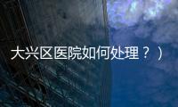 大興區(qū)醫(yī)院如何處理？）