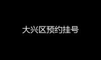 大興區(qū)預約掛號