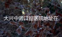 大興中諾口腔醫院地址在哪里?大興區/通州區沒中諾,中諾口腔在這2個區