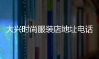 大興時尚服裝店地址電話,大興時尚服裝店地址電話多少
