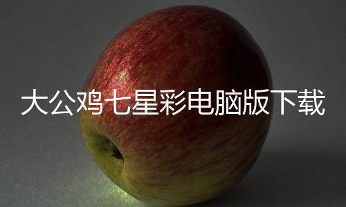 大公雞七星彩電腦版下載安裝，大公雞七星彩