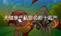大健康產品排名前十名產品以及大健康產品相關知識點歸納的情況分析