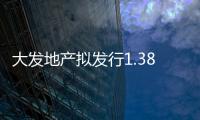 大發(fā)地產(chǎn)擬發(fā)行1.38億美元新票據(jù) 年利率12.5%