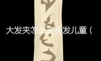 大發夾怎么夾頭發兒童（大發夾怎么夾頭發）