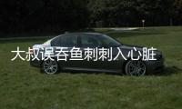大叔誤吞魚刺刺入心臟 差點丟了命