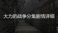 大力的戰爭分集劇情詳細介紹(1
