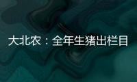 大北農：全年生豬出欄目標保持600萬頭左右