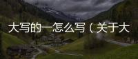大寫的一怎么寫（關于大寫的一怎么寫的基本情況說明介紹）
