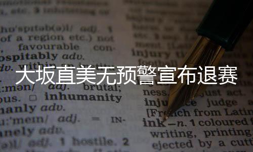 大坂直美無預警宣布退賽 憂郁癥纏身生涯受阻
