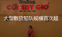 大型散貨船隊規模首次超過1000艘