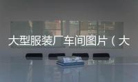 大型服裝廠車間圖片（大型服裝廠圖片高清）