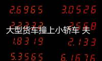 大型貨車撞上小轎車 夫妻雙雙受傷
