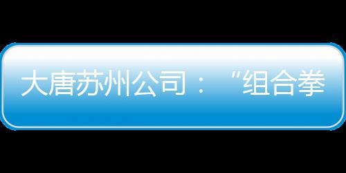 大唐蘇州公司：“組合拳”堵塞違規吃喝漏洞