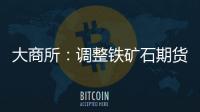 大商所：調整鐵礦石期貨相關合約交易限額