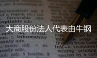 大商股份法人代表由牛鋼變更為呂偉順