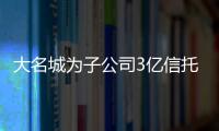 大名城為子公司3億信托貸款提供擔保